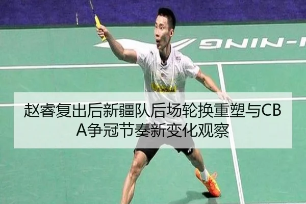 赵睿复出后新疆队后场轮换重塑与CBA争冠节奏新变化观察