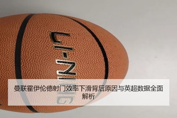 曼联霍伊伦德射门效率下滑背后原因与英超数据全面解析