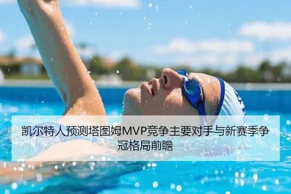 凯尔特人预测塔图姆MVP竞争主要对手与新赛季争冠格局前瞻