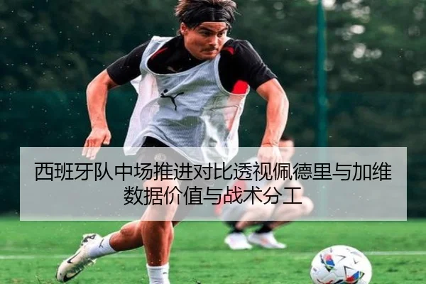 西班牙队中场推进对比透视佩德里与加维数据价值与战术分工