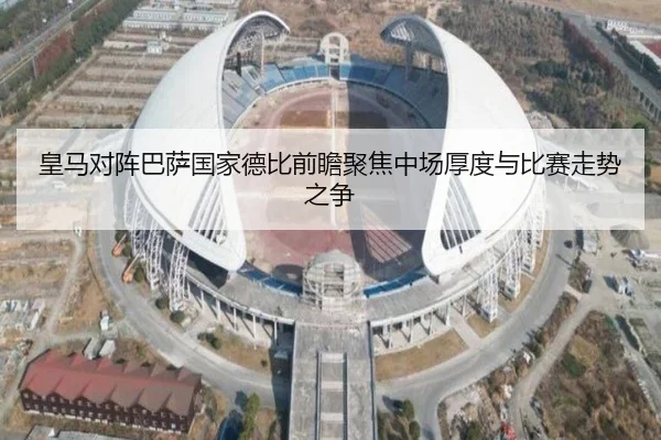 皇马对阵巴萨国家德比前瞻聚焦中场厚度与比赛走势之争