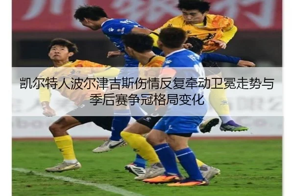 凯尔特人波尔津吉斯伤情反复牵动卫冕走势与季后赛争冠格局变化