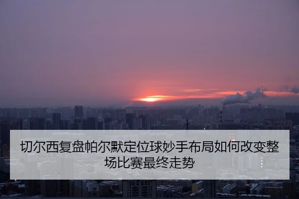切尔西复盘帕尔默定位球妙手布局如何改变整场比赛最终走势