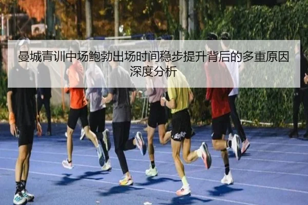 曼城青训中场鲍勃出场时间稳步提升背后的多重原因深度分析