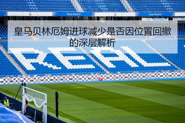 皇马贝林厄姆进球减少是否因位置回撤的深层解析