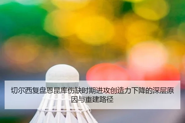 切尔西复盘恩昆库伤缺时期进攻创造力下降的深层原因与重建路径