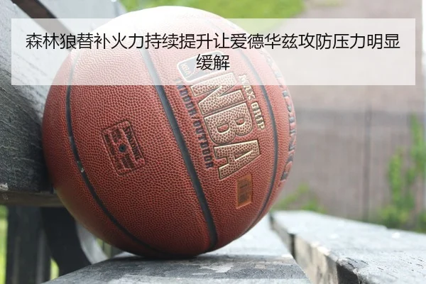 森林狼替补火力持续提升让爱德华兹攻防压力明显缓解