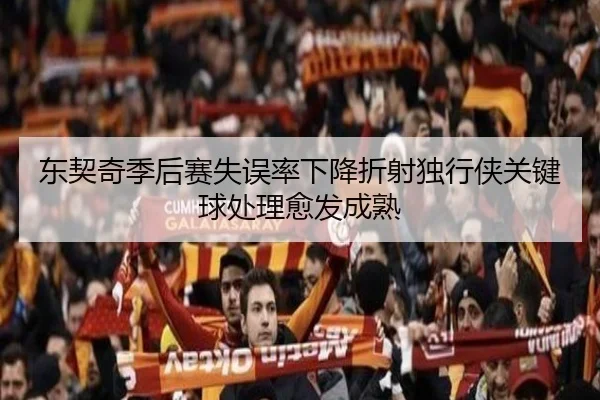 东契奇季后赛失误率下降折射独行侠关键球处理愈发成熟